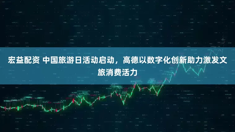 宏益配资 中国旅游日活动启动，高德以数字化创新助力激发文旅消费活力