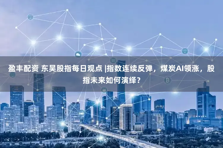 盈丰配资 东吴股指每日观点 |指数连续反弹，煤炭AI领涨，股指未来如何演绎？