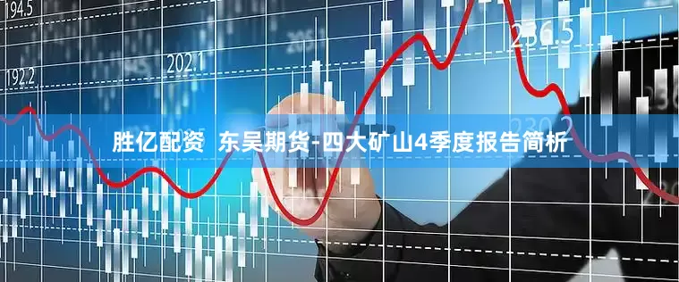 胜亿配资  东吴期货-四大矿山4季度报告简析