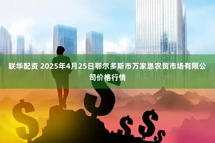 联华配资 2025年4月25日鄂尔多斯市万家惠农贸市场有限公司价格行情