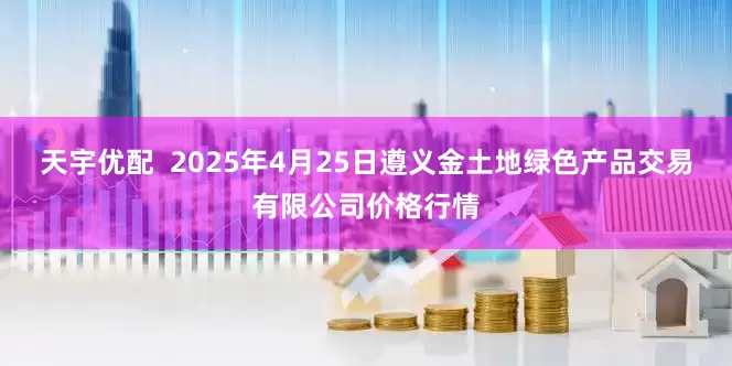 天宇优配 2025年4月25日遵义金土地绿色产品交易有限公司价格行情