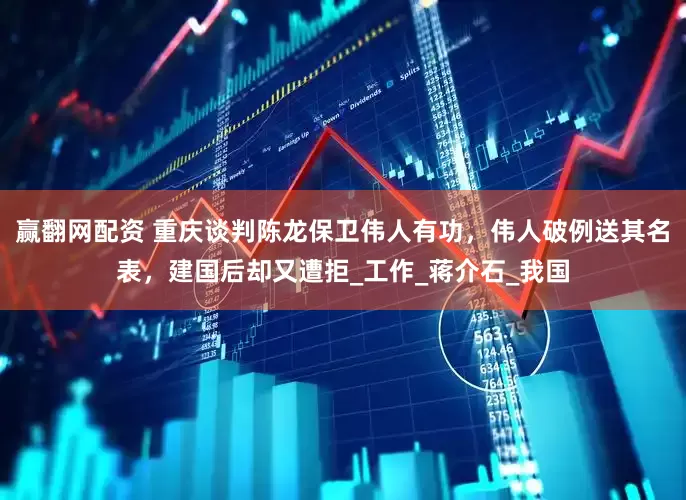 赢翻网配资 重庆谈判陈龙保卫伟人有功，伟人破例送其名表，建国后却又遭拒_工作_蒋介石_我国