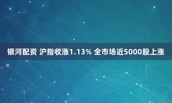 银河配资 沪指收涨1.13% 全市场近5000股上涨