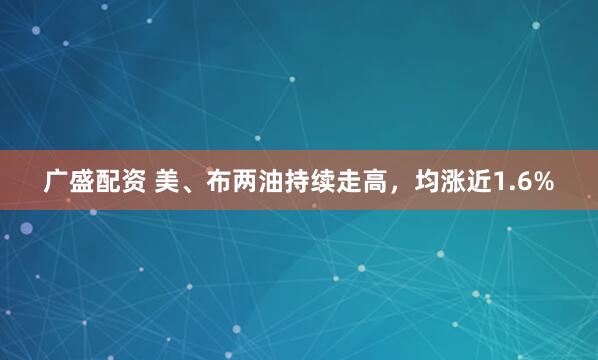 广盛配资 美、布两油持续走高，均涨近1.6%