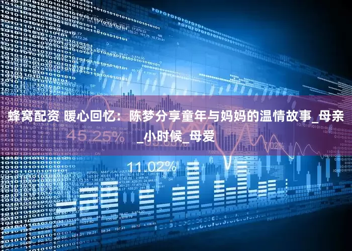 蜂窝配资 暖心回忆：陈梦分享童年与妈妈的温情故事_母亲_小时候_母爱