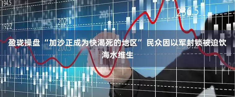 盈珑操盘 “加沙正成为快渴死的地区” 民众因以军封锁被迫饮海水维生