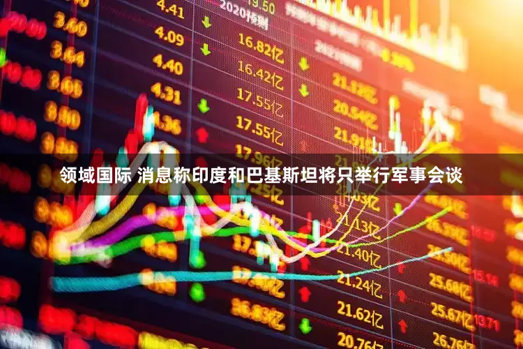 领域国际 消息称印度和巴基斯坦将只举行军事会谈