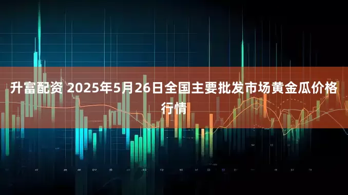 升富配资 2025年5月26日全国主要批发市场黄金瓜价格行情