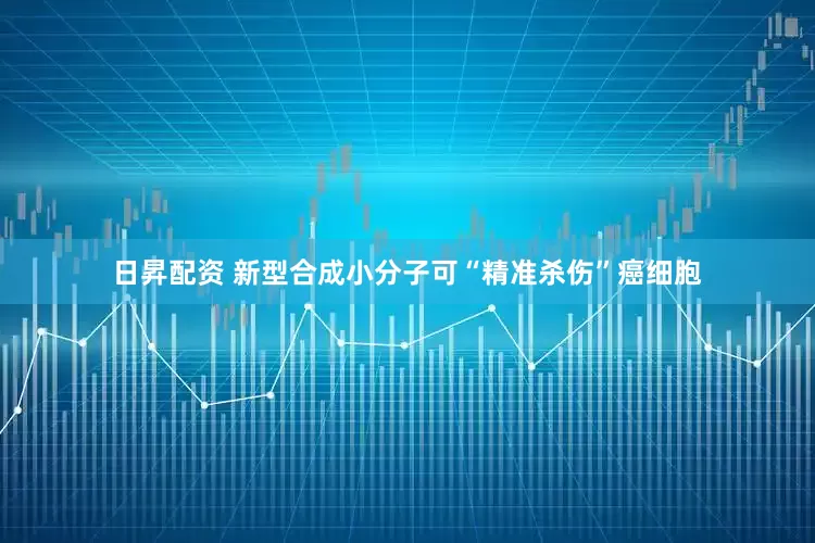 日昇配资 新型合成小分子可“精准杀伤”癌细胞