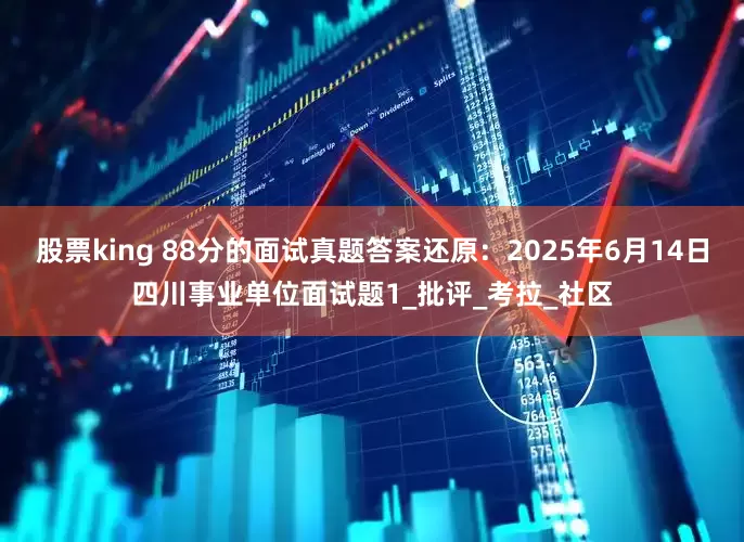 股票king 88分的面试真题答案还原：2025年6月14日四川事业单位面试题1_批评_考拉_社区