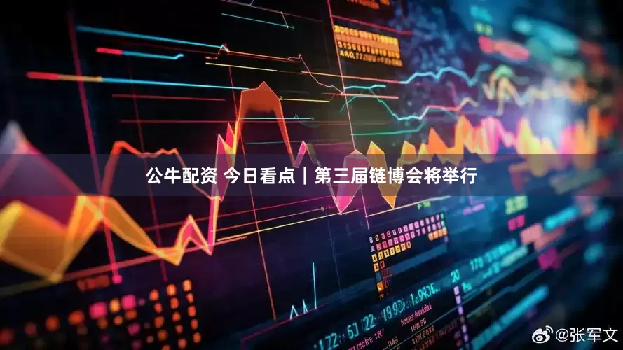 公牛配资 今日看点｜第三届链博会将举行