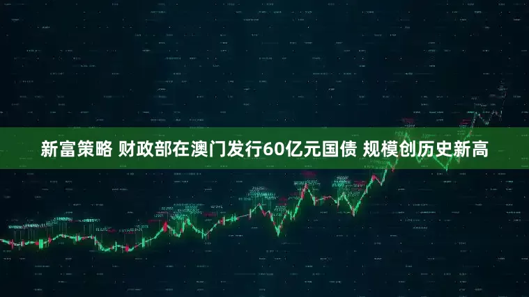 新富策略 财政部在澳门发行60亿元国债 规模创历史新高