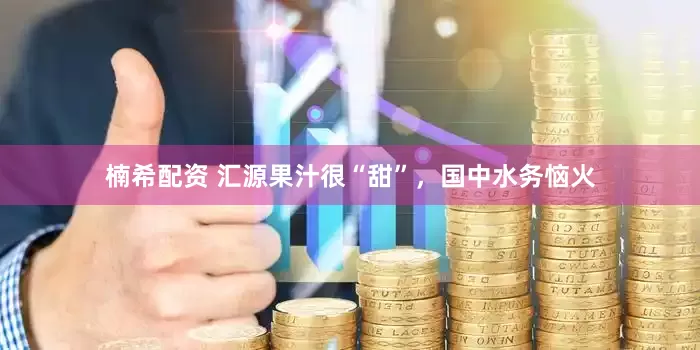 楠希配资 汇源果汁很“甜”，国中水务恼火