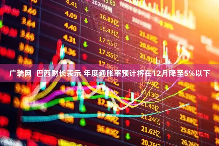 广瑞网  巴西财长表示 年度通胀率预计将在12月降至5%以下