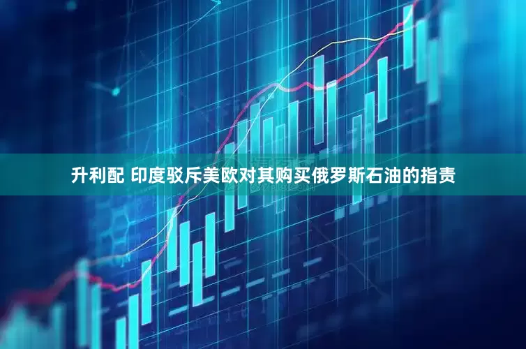 升利配 印度驳斥美欧对其购买俄罗斯石油的指责