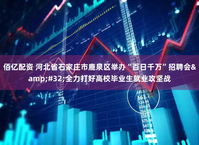 佰亿配资 河北省石家庄市鹿泉区举办“百日千万”招聘会&#32;全力打好高校毕业生就业攻坚战
