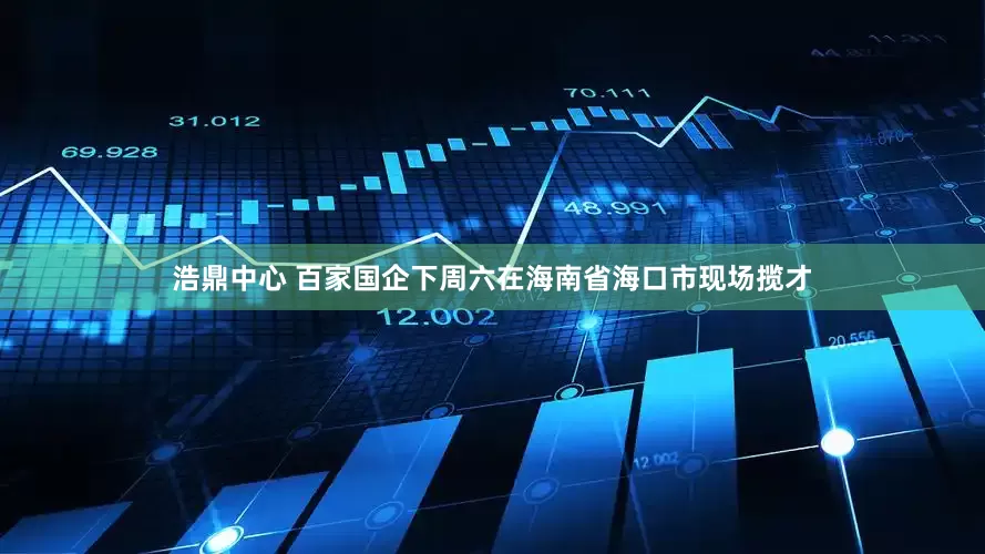 浩鼎中心 百家国企下周六在海南省海口市现场揽才