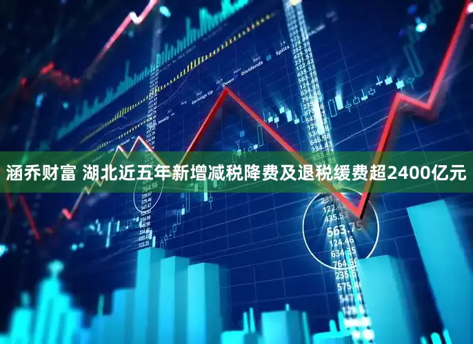 涵乔财富 湖北近五年新增减税降费及退税缓费超2400亿元