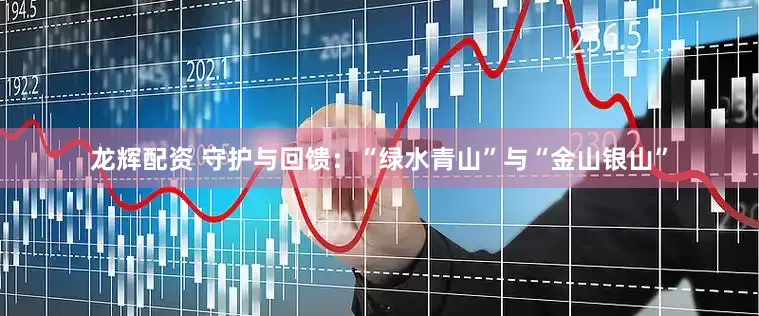 龙辉配资 守护与回馈：“绿水青山”与“金山银山”