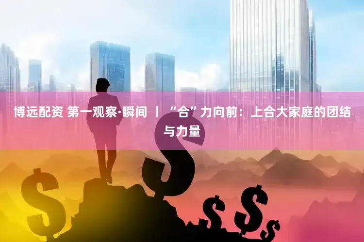 博远配资 第一观察·瞬间 丨 “合”力向前：上合大家庭的团结与力量