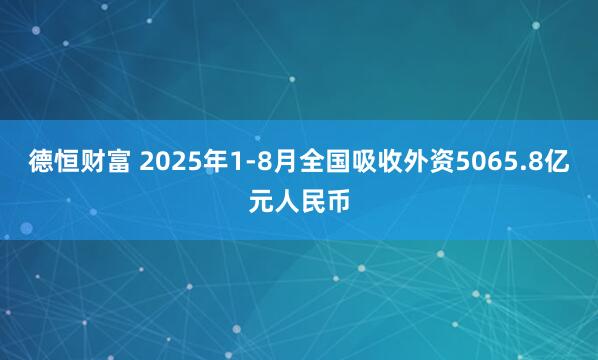 德恒财富 2025年1-8月全国吸收外资5065.8亿元人民币