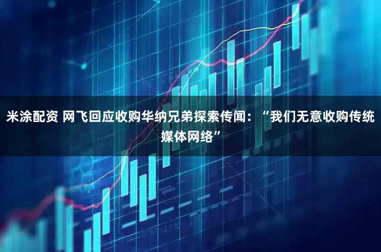 米涂配资 网飞回应收购华纳兄弟探索传闻：“我们无意收购传统媒体网络”