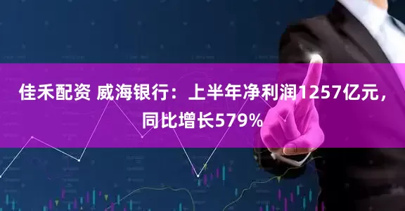 佳禾配资 威海银行：上半年净利润1257亿元，同比增长579%