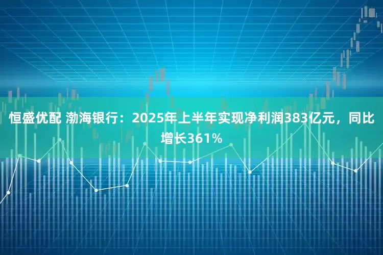 恒盛优配 渤海银行：2025年上半年实现净利润383亿元，同比增长361%