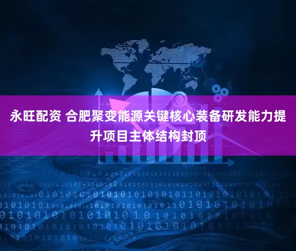 永旺配资 合肥聚变能源关键核心装备研发能力提升项目主体结构封顶
