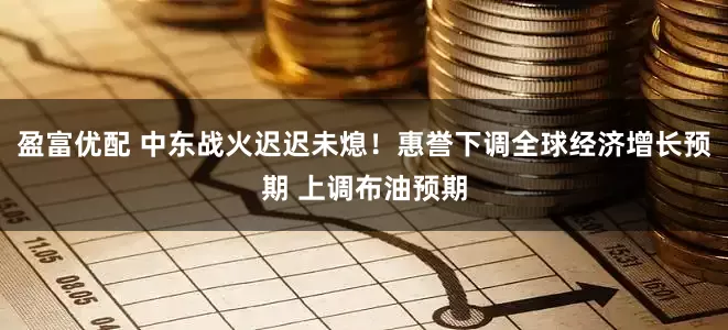 盈富优配 中东战火迟迟未熄！惠誉下调全球经济增长预期 上调布油预期