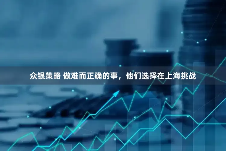 众银策略 做难而正确的事，他们选择在上海挑战